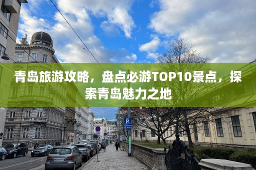 青岛旅游攻略，盘点必游TOP10景点，探索青岛魅力之地