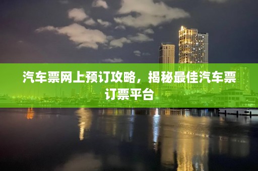 汽车票网上预订攻略，揭秘最佳汽车票订票平台