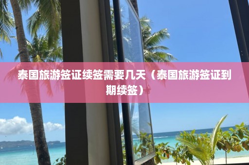 泰国旅游签证续签需要几天（泰国旅游签证到期续签）