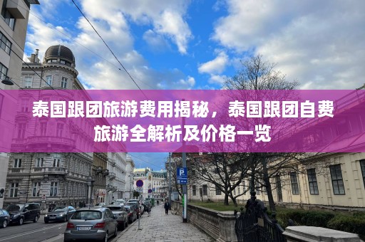 泰国跟团旅游费用揭秘，泰国跟团自费旅游全解析及价格一览