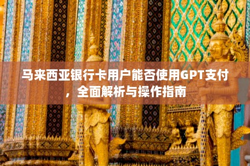 马来西亚银行卡用户能否使用GPT支付，全面解析与操作指南