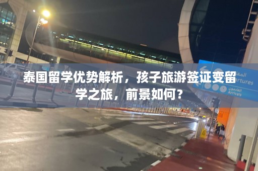 泰国留学优势解析，孩子旅游签证变留学之旅，前景如何？