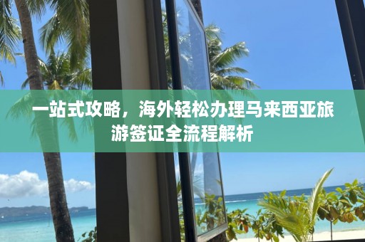 一站式攻略，海外轻松办理马来西亚旅游签证全流程解析