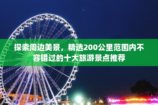 探索周边美景，精选200公里范围内不容错过的十大旅游景点推荐