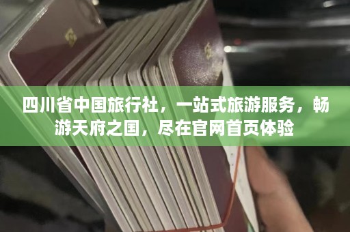 四川省中国旅行社，一站式旅游服务，畅游天府之国，尽在官网首页体验