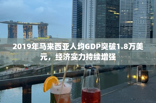 2019年马来西亚人均GDP突破1.8万美元，经济实力持续增强