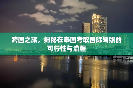 跨国之旅，揭秘在泰国考取国际驾照的可行性与流程