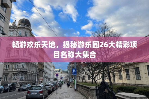 畅游欢乐天地，揭秘游乐园26大精彩项目名称大集合