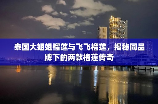 泰国大姐姐榴莲与飞飞榴莲，揭秘同品牌下的两款榴莲传奇