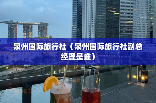 泉州国际旅行社（泉州国际旅行社副总经理是谁）