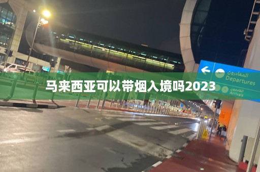 马来西亚可以带烟入境吗2023