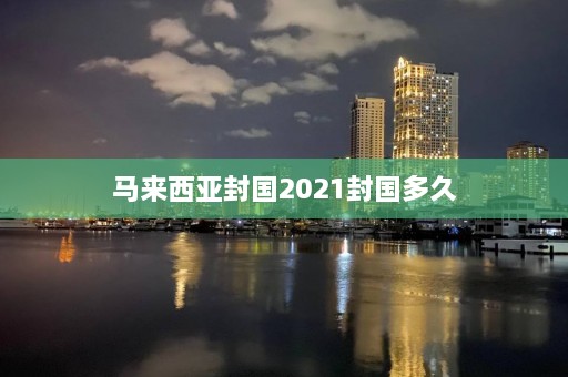 马来西亚封国2021封国多久