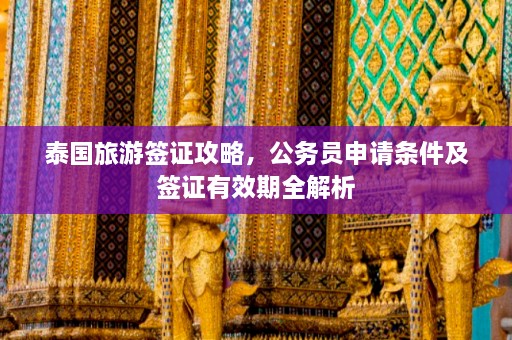 泰国旅游签证攻略，公务员申请条件及签证有效期全解析