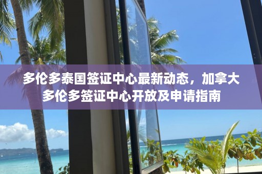 多伦多泰国签证中心最新动态，加拿大多伦多签证中心开放及申请指南