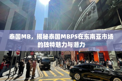 泰国MB，揭秘泰国MBPS在东南亚市场的独特魅力与潜力