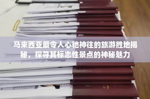 马来西亚最令人心驰神往的旅游胜地揭秘，探寻其标志性景点的神秘魅力