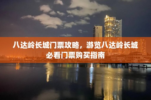 八达岭长城门票攻略，游览八达岭长城必看门票购买指南