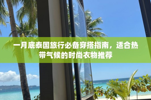 一月底泰国旅行必备穿搭指南，适合热带气候的时尚衣物推荐