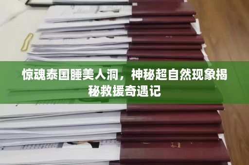 惊魂泰国睡美人洞，神秘超自然现象揭秘救援奇遇记