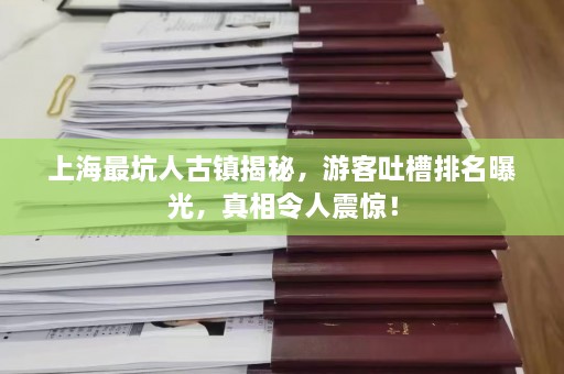 上海最坑人古镇揭秘，游客吐槽排名曝光，真相令人震惊！