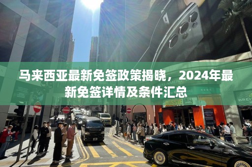 马来西亚最新免签政策揭晓，2024年最新免签详情及条件汇总