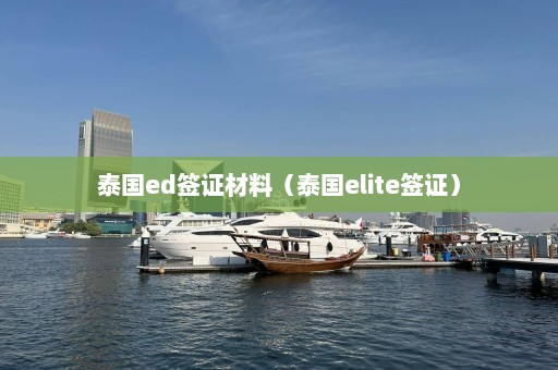 泰国ed签证材料（泰国elite签证）