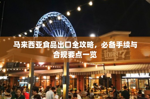 马来西亚食品出口全攻略，必备手续与合规要点一览