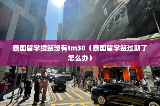 泰国留学续签没有tm30（泰国留学签过期了怎么办）