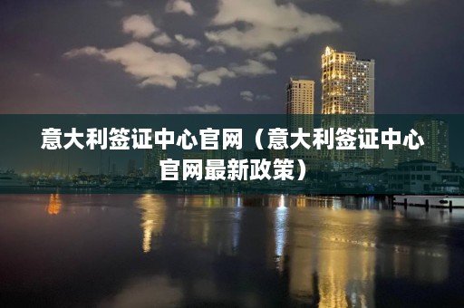 意大利签证中心官网（意大利签证中心官网最新政策）