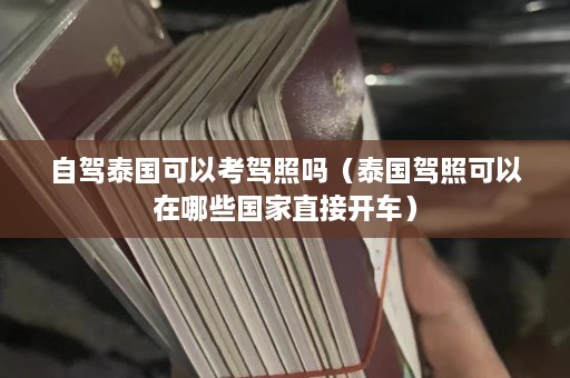 自驾泰国可以考驾照吗（泰国驾照可以在哪些国家直接开车）