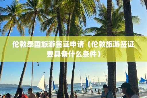 伦敦泰国旅游签证申请（伦敦旅游签证要具备什么条件）