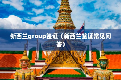 新西兰group签证（新西兰签证常见问答）