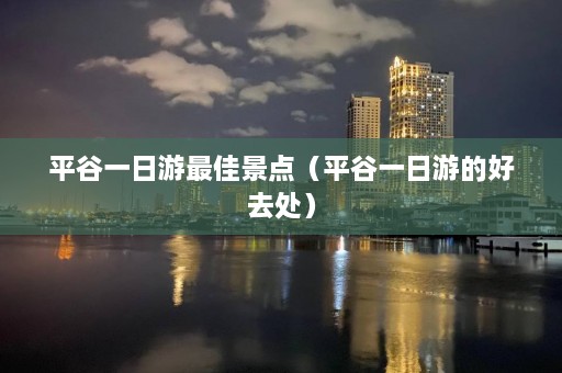 平谷一日游最佳景点（平谷一日游的好去处）