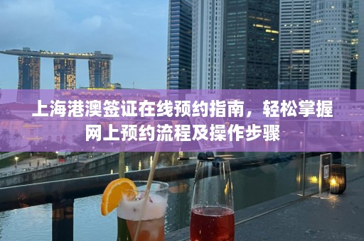 上海港澳签证在线预约指南，轻松掌握网上预约流程及操作步骤