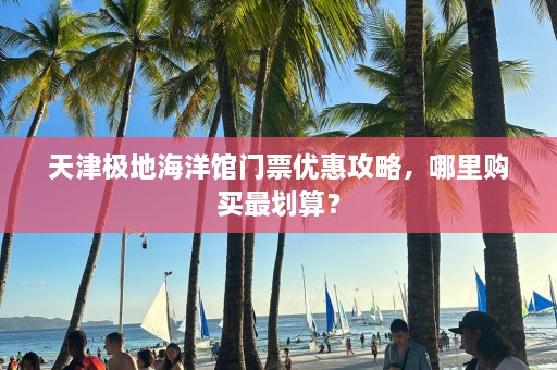 天津极地海洋馆门票优惠攻略，哪里购买最划算？