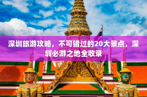 深圳旅游攻略，不可错过的20大景点，深圳必游之地全收录