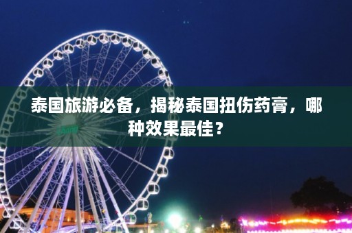 泰国旅游必备，揭秘泰国扭伤药膏，哪种效果最佳？