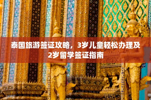 泰国旅游签证攻略，3岁儿童轻松办理及2岁留学签证指南