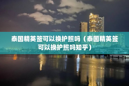 泰国精英签可以换护照吗（泰国精英签可以换护照吗知乎）  第1张