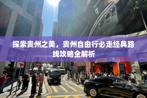 探索贵州之美，贵州自由行必走经典路线攻略全解析