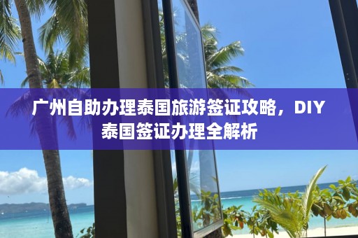 广州自助办理泰国旅游签证攻略，DIY泰国签证办理全解析