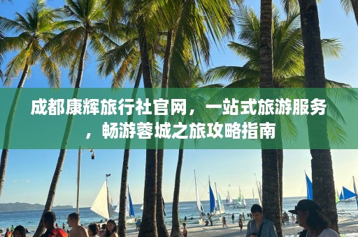 成都康辉旅行社官网，一站式旅游服务，畅游蓉城之旅攻略指南