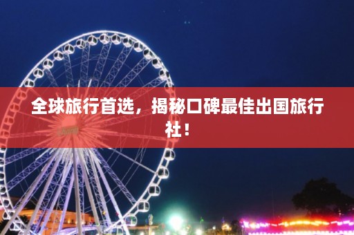 全球旅行首选，揭秘口碑最佳出国旅行社！