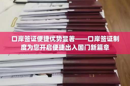 口岸签证便捷优势显著——口岸签证制度为您开启便捷出入国门新篇章