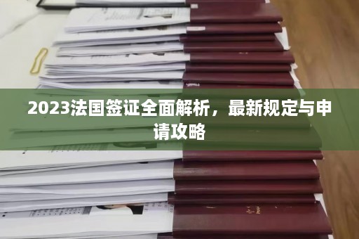 2023法国签证全面解析，最新规定与申请攻略