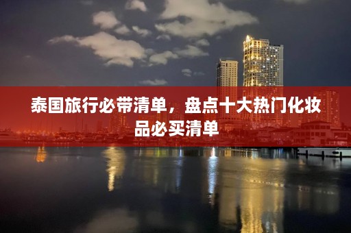 泰国旅行必带清单，盘点十大热门化妆品必买清单