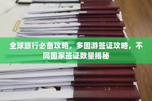 全球旅行必备攻略，多国游签证攻略，不同国家签证数量揭秘