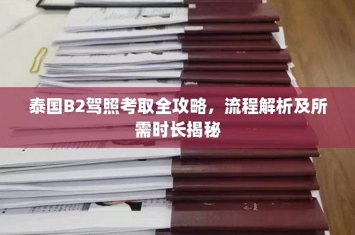 泰国B2驾照考取全攻略，流程解析及所需时长揭秘