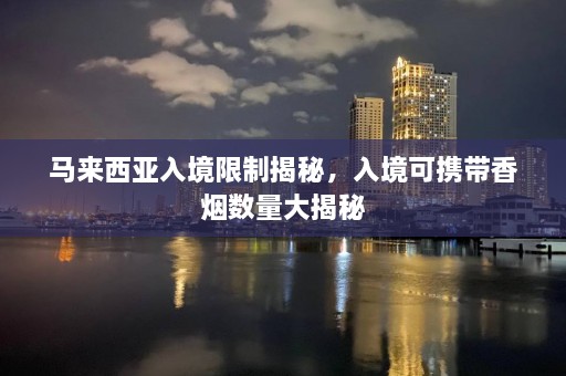 马来西亚入境限制揭秘，入境可携带香烟数量大揭秘