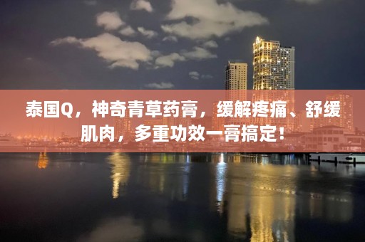 泰国Q，神奇青草药膏，缓解疼痛、舒缓肌肉，多重功效一膏搞定！